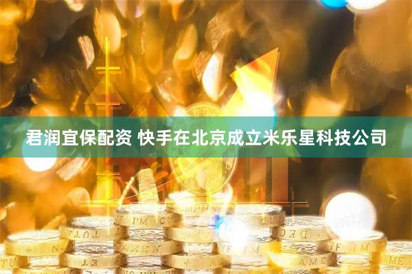 君润宜保配资 快手在北京成立米乐星科技公司