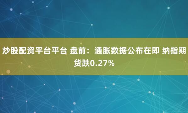 炒股配资平台平台 盘前：通胀数据公布在即 纳指期货跌0.27%