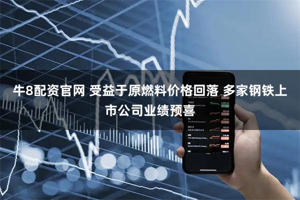 牛8配资官网 受益于原燃料价格回落 多家钢铁上市公司业绩预喜
