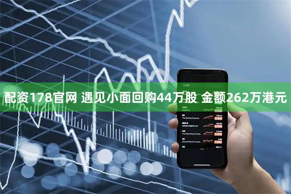 配资178官网 遇见小面回购44万股 金额262万港元