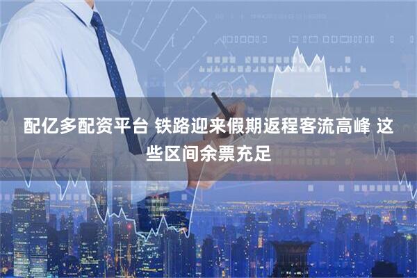 配亿多配资平台 铁路迎来假期返程客流高峰 这些区间余票充足